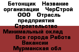 Бетонщик › Название организации ­ ЧерСтрой, ООО › Отрасль предприятия ­ Строительство › Минимальный оклад ­ 60 000 - Все города Работа » Вакансии   . Мурманская обл.,Оленегорск г.